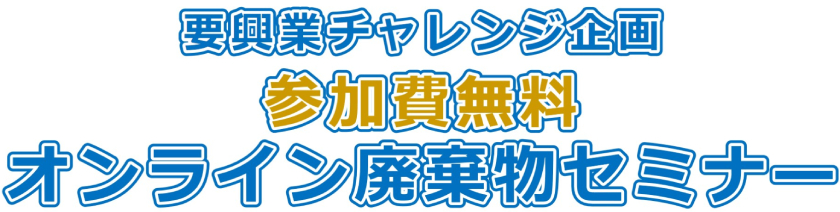 要興業チャレンジ企画 参加費無料 廃棄物オンラインセミナー 驚きの頻度で開催します